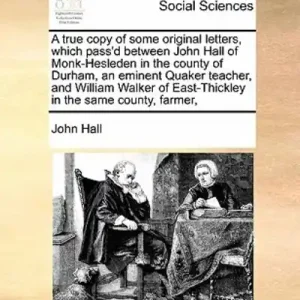 Mega Sale A True Copy of Some Original Letters, Which Pass'd Between John Hall of Monk-Hesleden in the County of Durham, an Eminent Quaker Teacher, and William Walker of East-Thickley in the Same County, Farmer,
