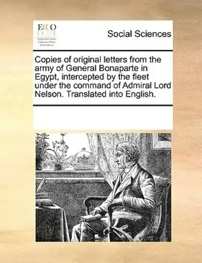 Crafted Copies of Original Letters From the Army of General Bonaparte in Egypt, Intercepted By the Fleet Under the Command of Admiral Lord Nelson. Translated Into English.