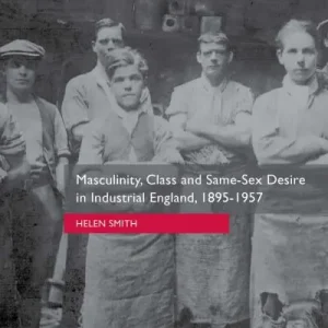 Get Yours Masculinity, Class and Same-Sex Desire in Industrial England, 1895-1957