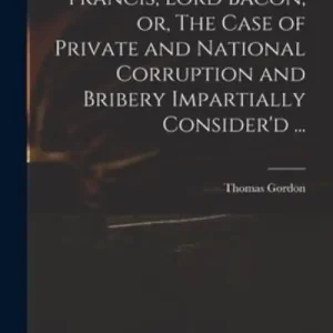 Flash Sale Francis, Lord Bacon, or, The Case of Private and National Corruption and Bribery Impartially Consider'd ...