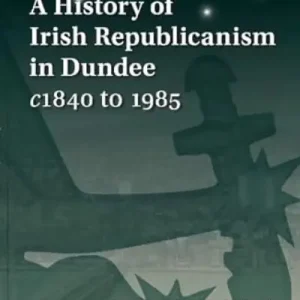 A History of Irish Republicanism in Dundee C1840 To 1985 Modern
