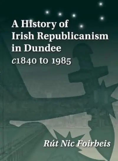A History of Irish Republicanism in Dundee C1840 To 1985 Modern
