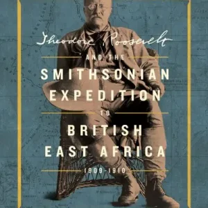 Theodore Roosevelt and the Smithsonian Expedition To British East Africa, 1909-1910 Authentic